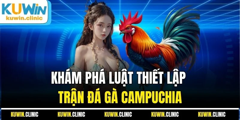 Khám phá luật thiết lập trận đá gà Campuchia Khám phá luật thiết lập trận đá gà Campuchia