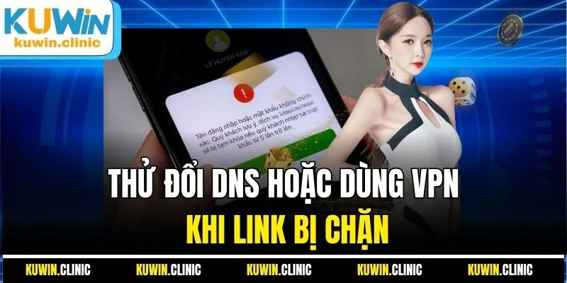 Thử đổi DNS hoặc dùng VPN khi link bị chặn Thử đổi DNS hoặc dùng VPN khi link bị chặn