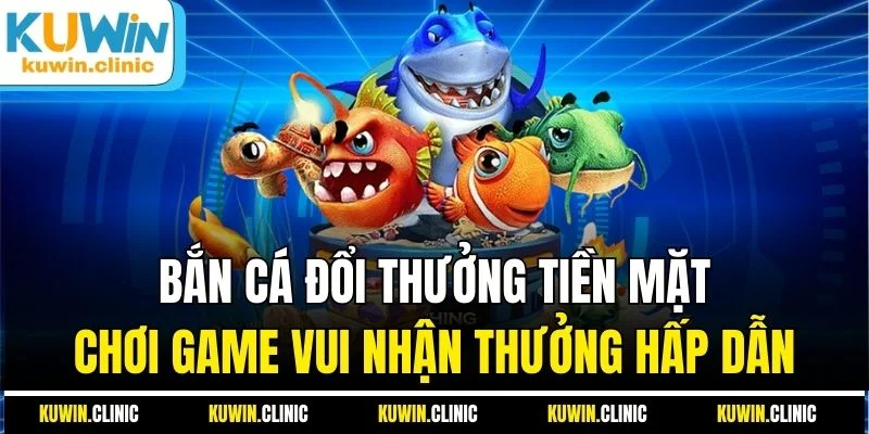 Bắn cá đổi thưởng tiền mặt - Chơi game vui nhận tiền thưởng hấp dẫn Bắn cá đổi thưởng tiền mặt - Chơi game vui nhận tiền thưởng hấp dẫn