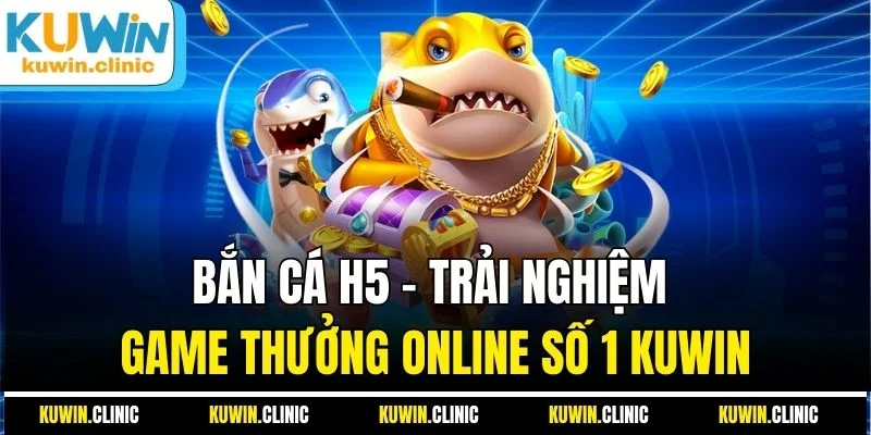 Bắn Cá H5 - Trải Nghiệm Game Thưởng Online Số 1 KUWIN