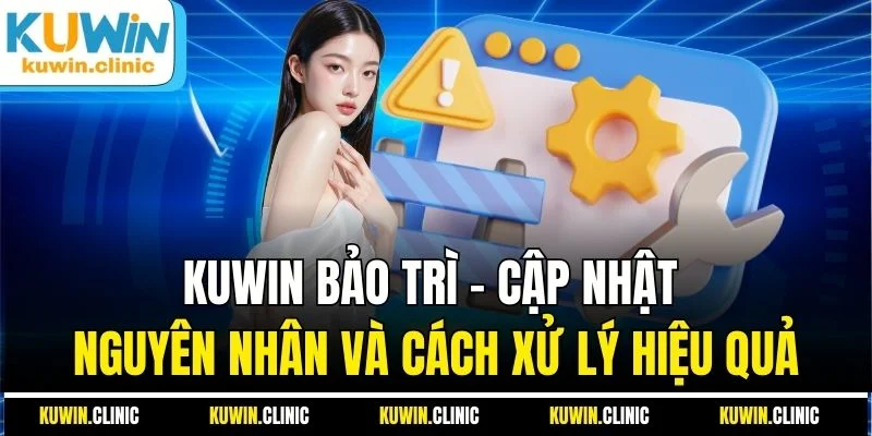 KUWIN Bảo Trì - Cập Nhật Nguyên Nhân Và Cách Xử Lý Hiệu Quả