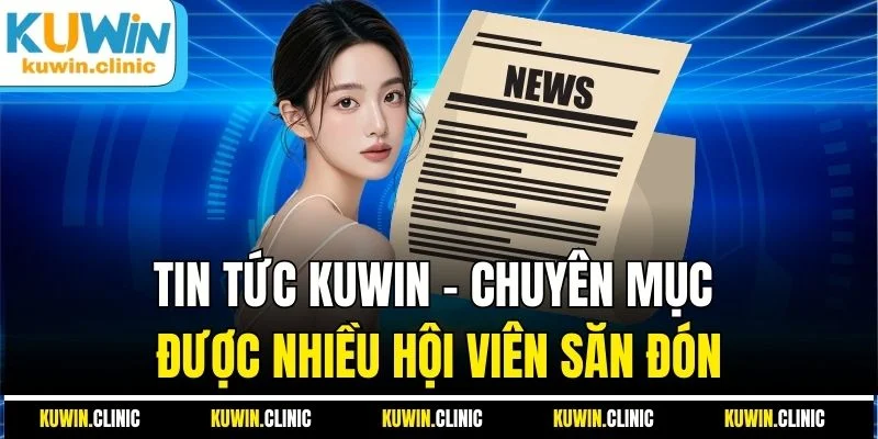 Tin tức KUWIN - Chuyên mục được nhiều hội viên săn đón Tin tức KUWIN - Chuyên mục được nhiều hội viên săn đón