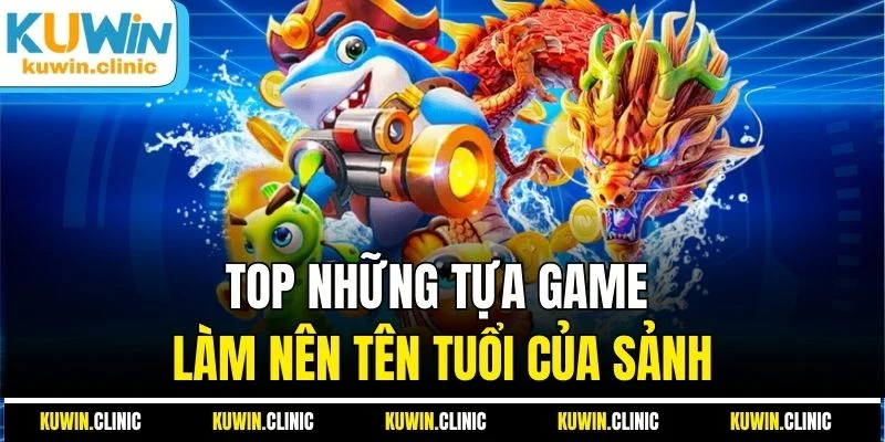 Top những tựa game làm nên tên tuổi của sảnh